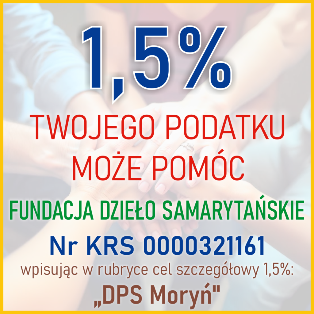 1,5 % podatku może pomóc! Fundacja Dzieło Samarytańskie Nr KRS 0000321161 Wpisując w rubryce cel szczegółowy 1,5%: "DPS Moryń"